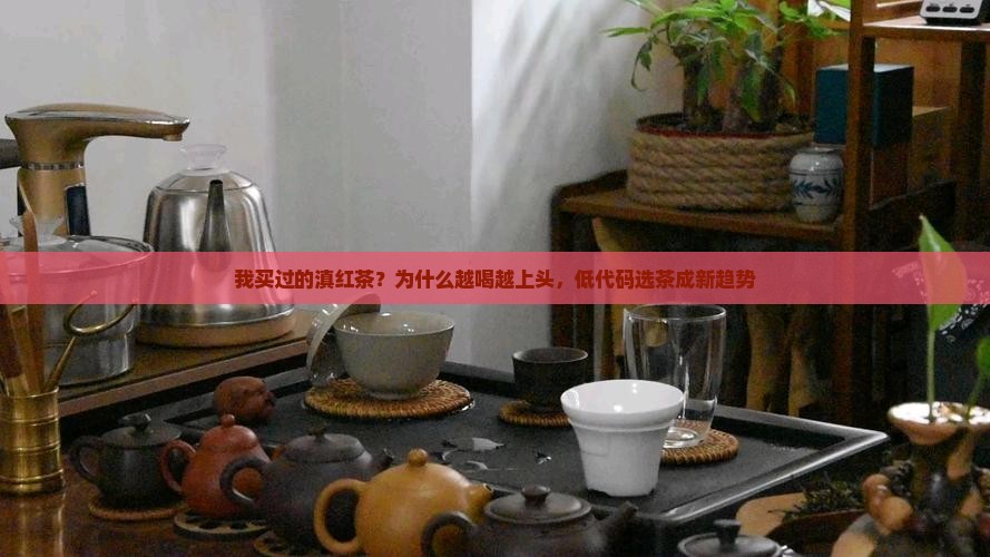 我买过的滇红茶？为什么越喝越上头，低代码选茶成新趋势