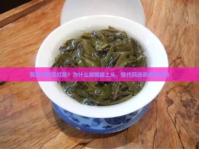 我买过的滇红茶？为什么越喝越上头，低代码选茶成新趋势