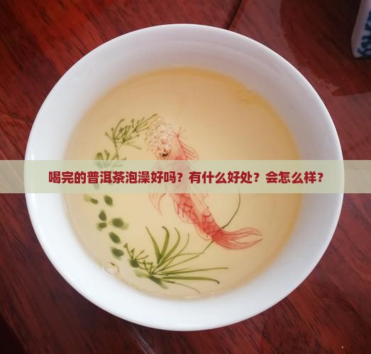 喝完的普洱茶泡澡好吗？有什么好处？会怎么样？