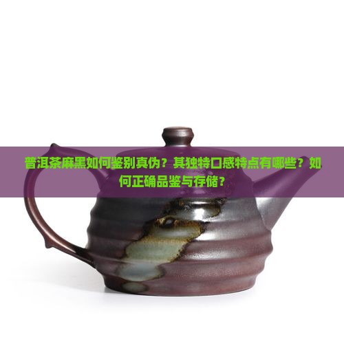 普洱茶麻黑如何鉴别真伪？其独特口感特点有哪些？如何正确品鉴与存储？