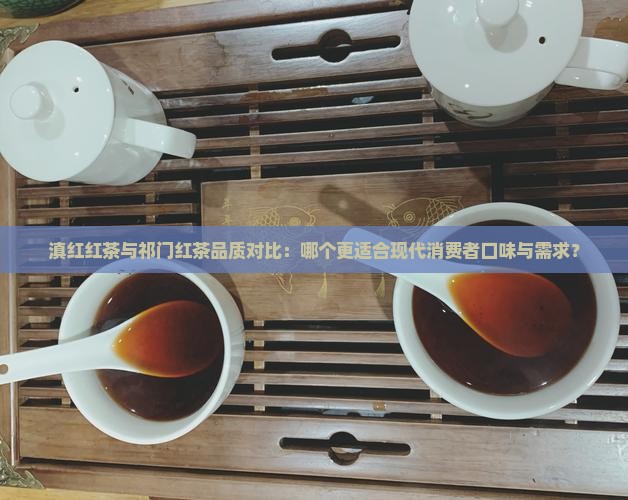 滇红红茶与祁门红茶品质对比：哪个更适合现代消费者口味与需求？
