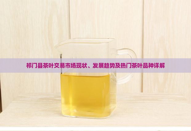 祁门县茶叶交易市场现状、发展趋势及热门茶叶品种详解
