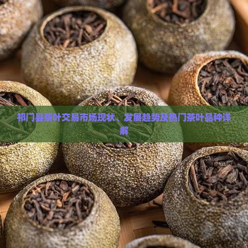祁门县茶叶交易市场现状、发展趋势及热门茶叶品种详解