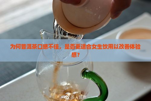 为何普洱茶口感不佳，是否更适合女生饮用以改善体验感？
