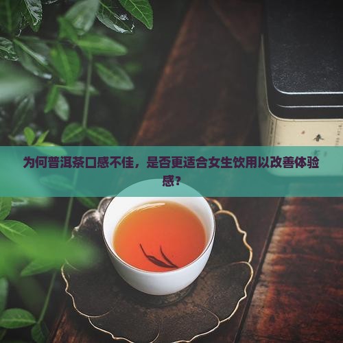 为何普洱茶口感不佳，是否更适合女生饮用以改善体验感？