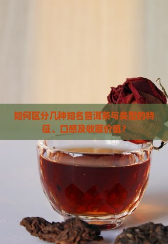 如何区分几种知名普洱茶与类型的特征、口感及收藏价值？