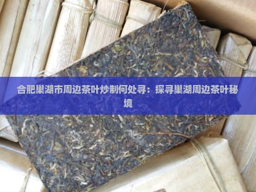 合肥巢湖市周边茶叶炒制何处寻：探寻巢湖周边茶叶秘境