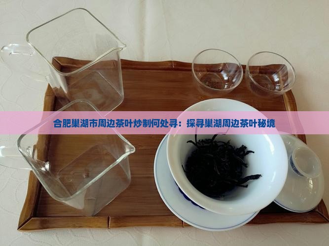 合肥巢湖市周边茶叶炒制何处寻：探寻巢湖周边茶叶秘境