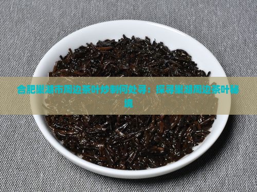 合肥巢湖市周边茶叶炒制何处寻：探寻巢湖周边茶叶秘境