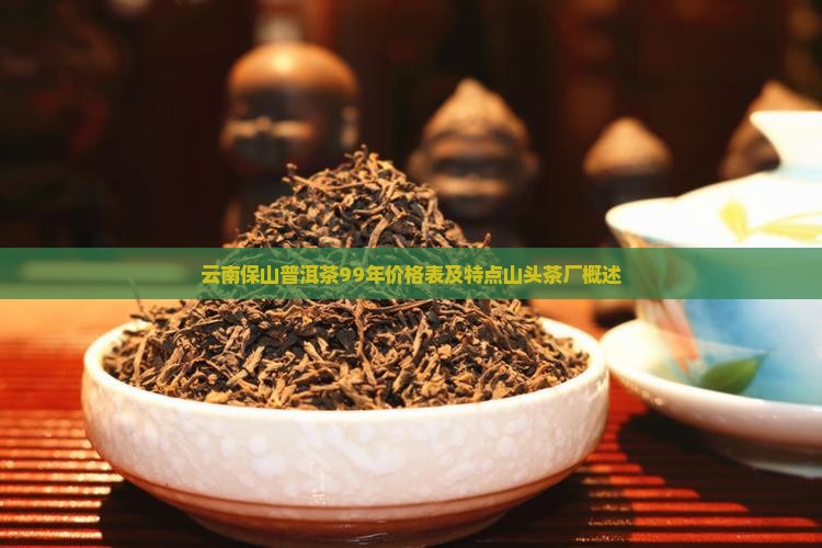云南保山普洱茶99年价格表及特点山头茶厂概述