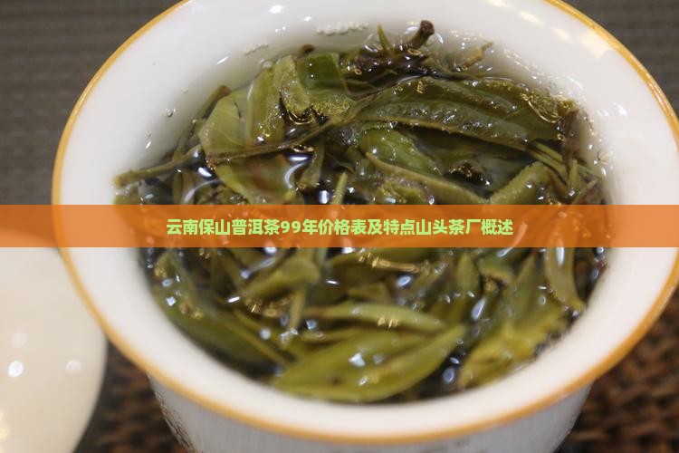 云南保山普洱茶99年价格表及特点山头茶厂概述