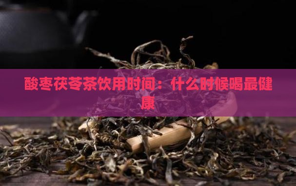 酸枣茯苓茶饮用时间：什么时候喝最健康