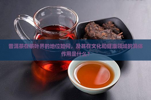 普洱茶在茶叶界的地位如何，及其在文化和健康领域的具体作用是什么？