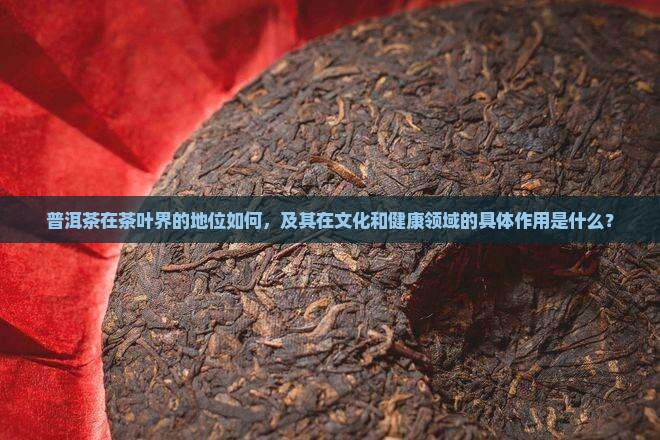 普洱茶在茶叶界的地位如何，及其在文化和健康领域的具体作用是什么？