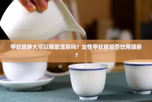 甲状腺肿大可以喝普洱茶吗？女性甲状腺能否饮用绿茶？
