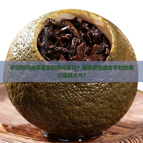 孕妇如何选择适宜的败火茶叶？哪些茶饮适合孕妇饮用以缓解火气？