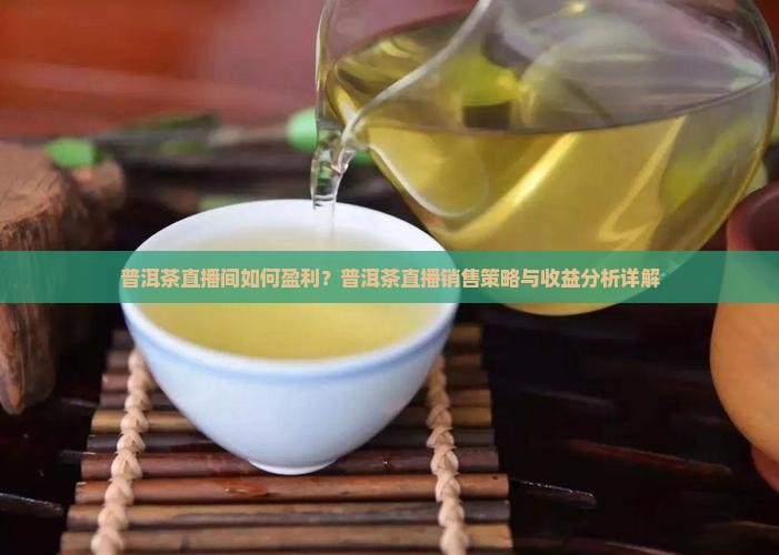 普洱茶直播间如何盈利？普洱茶直播销售策略与收益分析详解