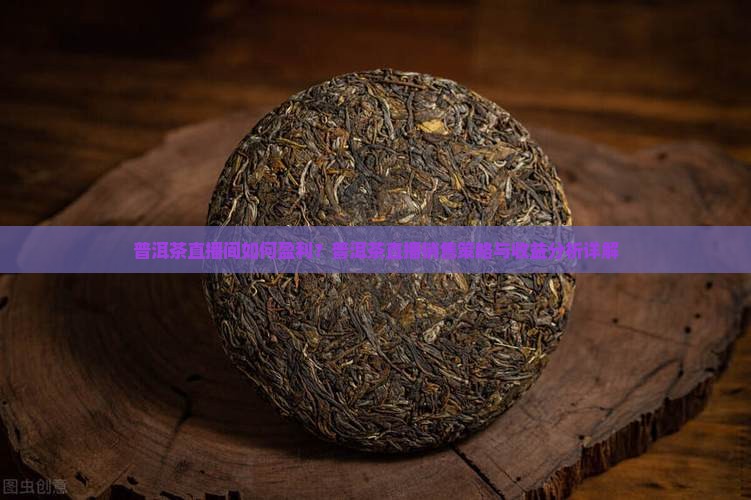 普洱茶直播间如何盈利？普洱茶直播销售策略与收益分析详解