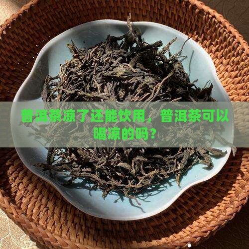 普洱茶凉了还能饮用，普洱茶可以喝凉的吗？