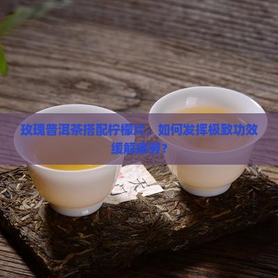 玫瑰普洱茶搭配柠檬片，如何发挥极致功效缓解疲劳？