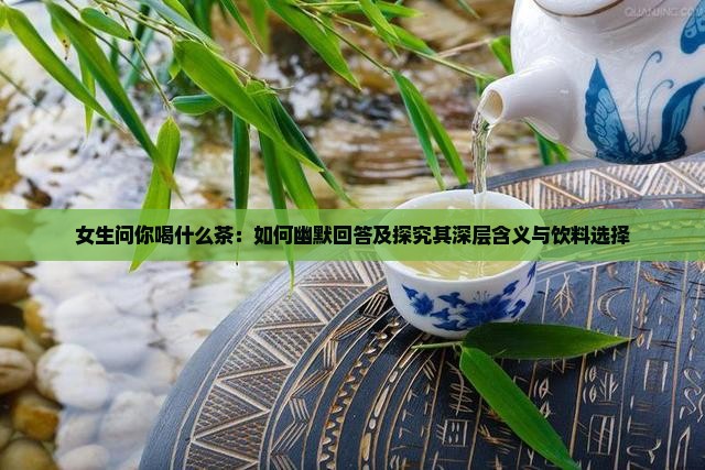 女生问你喝什么茶：如何幽默回答及探究其深层含义与饮料选择