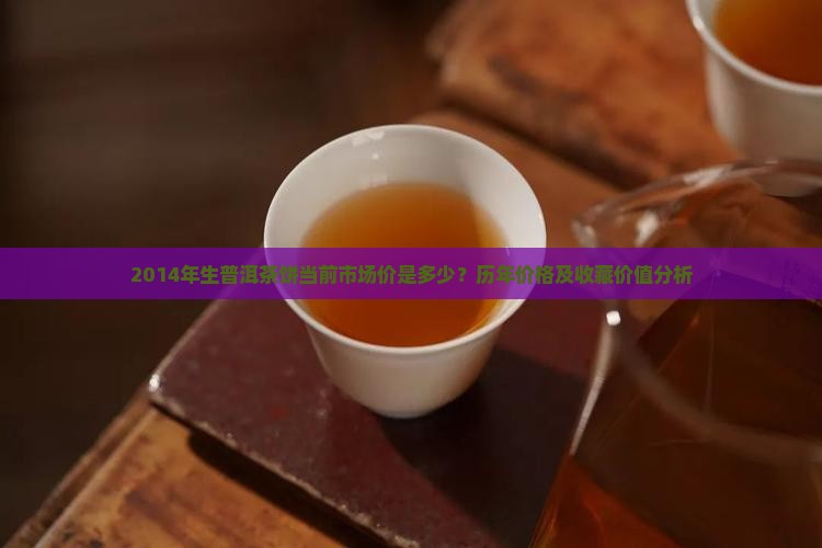 2014年生普洱茶饼当前市场价是多少？历年价格及收藏价值分析