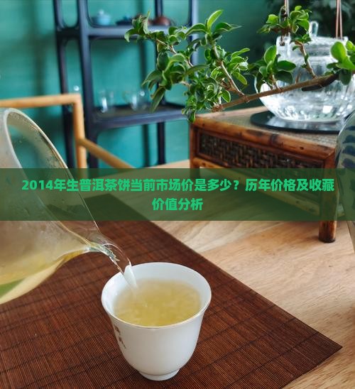2014年生普洱茶饼当前市场价是多少？历年价格及收藏价值分析