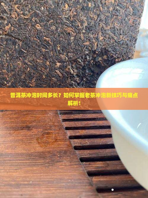 普洱茶冲泡时间多长？如何掌握老茶冲泡新技巧与痛点解析！