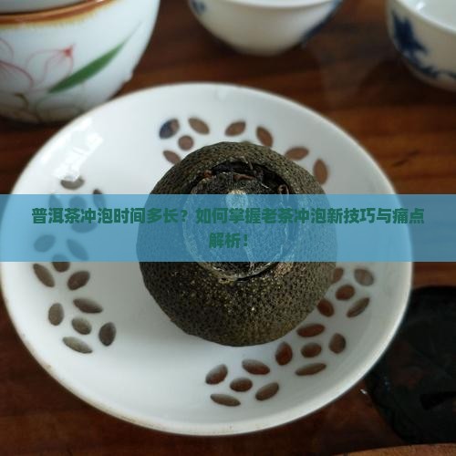 普洱茶冲泡时间多长？如何掌握老茶冲泡新技巧与痛点解析！