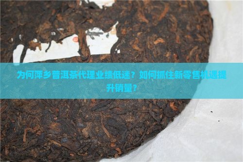 为何萍乡普洱茶代理业绩低迷？如何抓住新零售机遇提升销量？