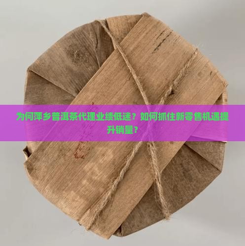 为何萍乡普洱茶代理业绩低迷？如何抓住新零售机遇提升销量？