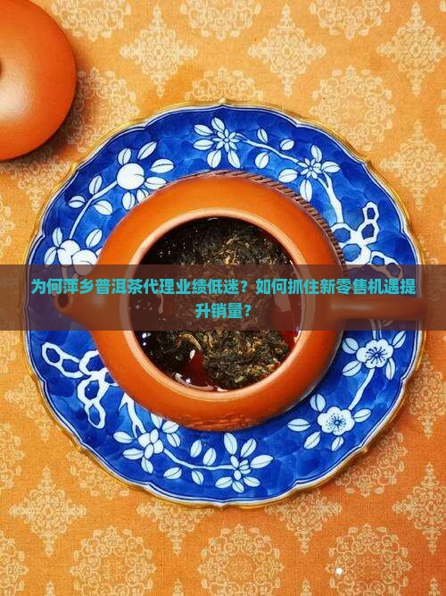 为何萍乡普洱茶代理业绩低迷？如何抓住新零售机遇提升销量？