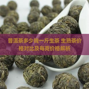 普洱茶多少钱一斤生茶 生熟茶价格对比及每克价格解析