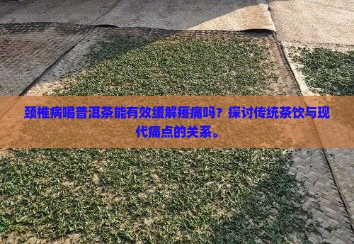 颈椎病喝普洱茶能有效缓解疼痛吗？探讨传统茶饮与现代痛点的关系。