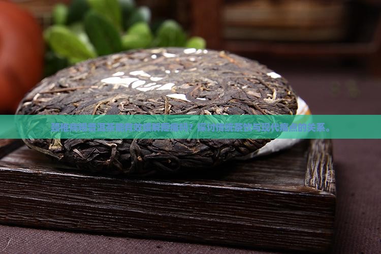 颈椎病喝普洱茶能有效缓解疼痛吗？探讨传统茶饮与现代痛点的关系。