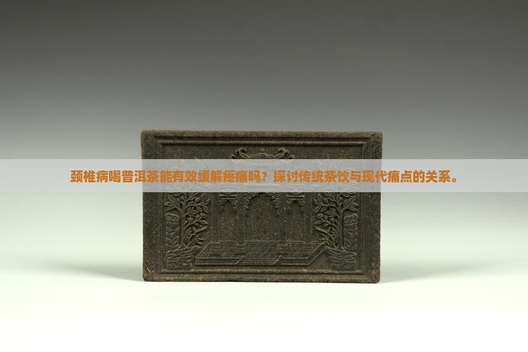 颈椎病喝普洱茶能有效缓解疼痛吗？探讨传统茶饮与现代痛点的关系。