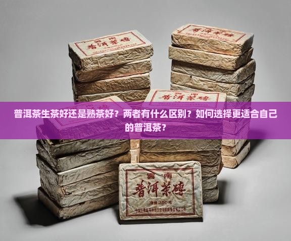 普洱茶生茶好还是熟茶好？两者有什么区别？如何选择更适合自己的普洱茶？