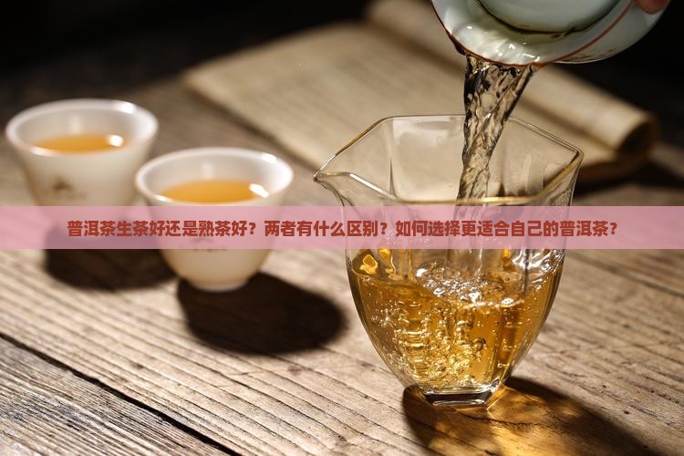 普洱茶生茶好还是熟茶好？两者有什么区别？如何选择更适合自己的普洱茶？