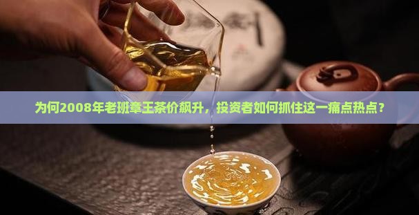 为何2008年老班章王茶价飙升，投资者如何抓住这一痛点热点？