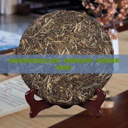 银保温杯泡茶后怎么清洗？能用钢丝球吗？如何避免异味残留？