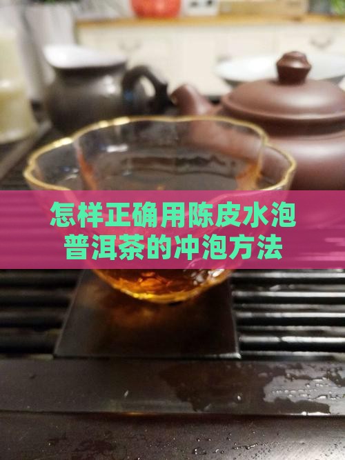 怎样正确用陈皮水泡普洱茶的冲泡方法 怎样正确用陈皮水泡普洱茶的冲泡方法