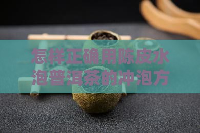 怎样正确用陈皮水泡普洱茶的冲泡方法 怎样正确用陈皮水泡普洱茶的冲泡方法