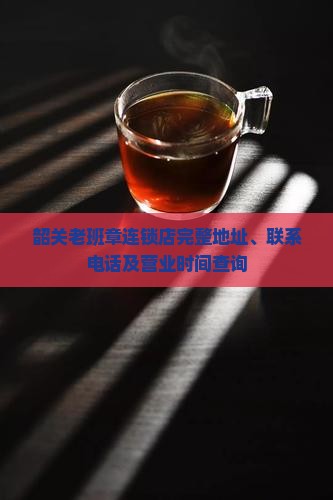 韶关老班章连锁店完整地址、联系电话及营业时间查询