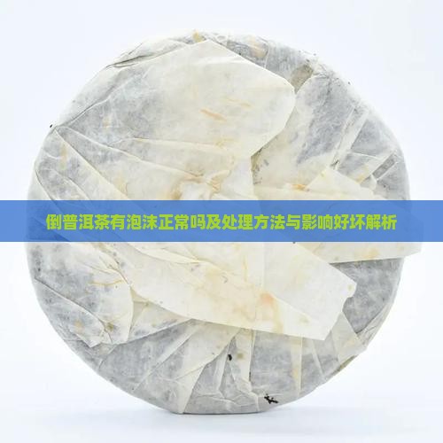倒普洱茶有泡沫正常吗及处理方法与影响好坏解析