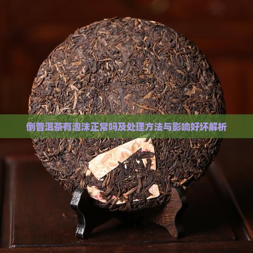 倒普洱茶有泡沫正常吗及处理方法与影响好坏解析