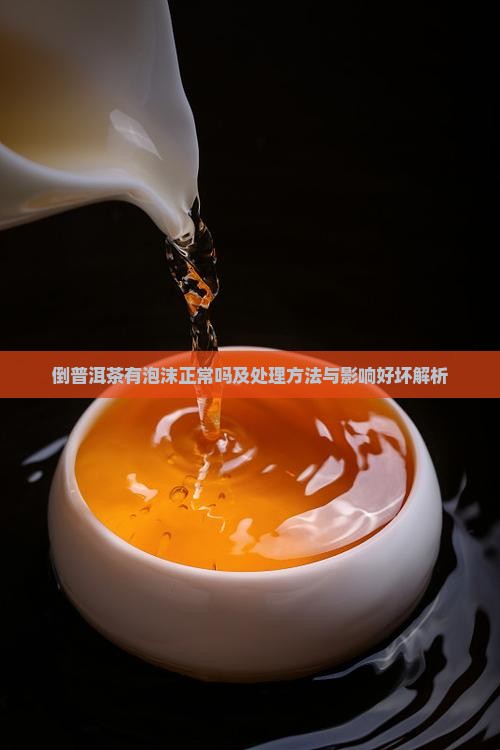 倒普洱茶有泡沫正常吗及处理方法与影响好坏解析