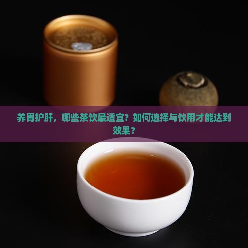 养胃护肝，哪些茶饮最适宜？如何选择与饮用才能达到效果？