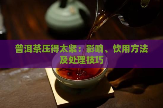 普洱茶压得太紧：影响、饮用方法及处理技巧