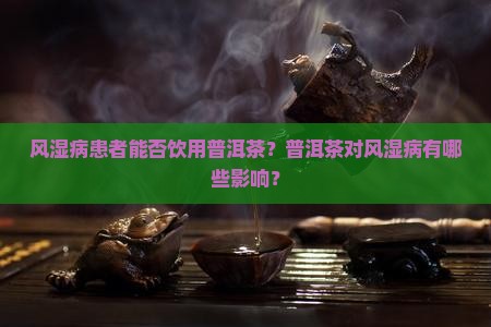 风湿病患者能否饮用普洱茶？普洱茶对风湿病有哪些影响？