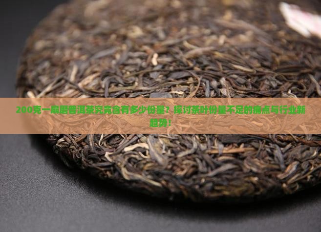 200克一扇磨普洱茶究竟含有多少份量？探讨茶叶份量不足的痛点与行业新趋势！